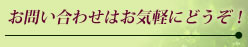 お問い合わせはお気軽にどうぞ！
